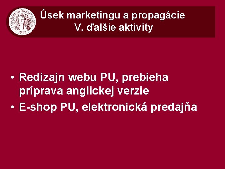 Úsek marketingu a propagácie V. ďalšie aktivity • Redizajn webu PU, prebieha príprava anglickej