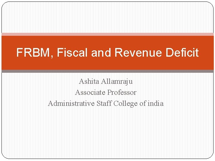 FRBM, Fiscal and Revenue Deficit Ashita Allamraju Associate Professor Administrative Staff College of india
