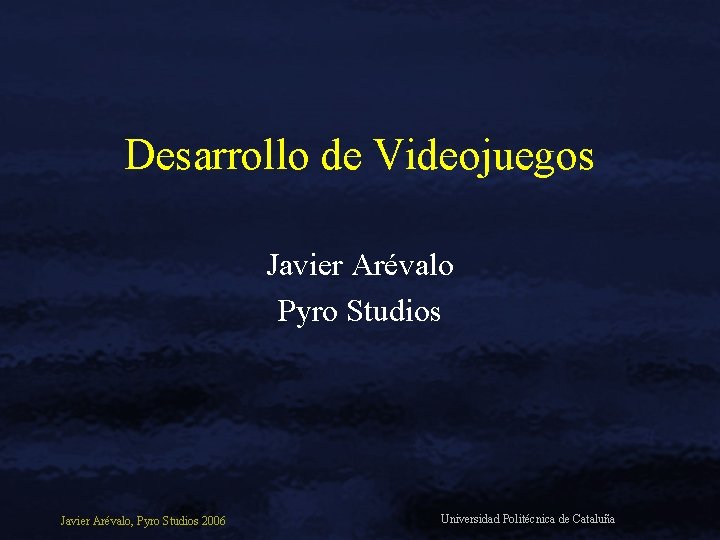 Desarrollo de Videojuegos Javier Arévalo Pyro Studios Javier Arévalo, Pyro Studios 2006 Universidad Politécnica