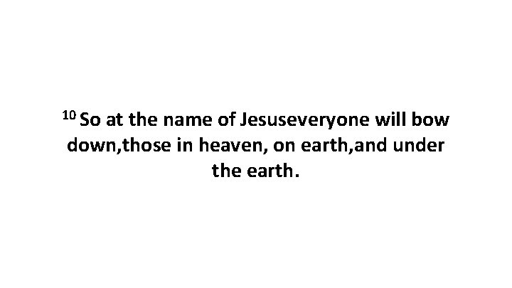 10 So at the name of Jesuseveryone will bow down, those in heaven, on 10 So at the name of Jesuseveryone will bow down, those in heaven, on