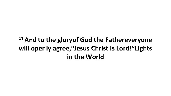 11 And to the gloryof God the Fathereveryone will openly agree, “Jesus Christ is 11 And to the gloryof God the Fathereveryone will openly agree, “Jesus Christ is