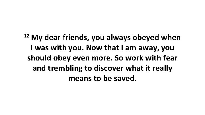 12 My dear friends, you always obeyed when I was with you. Now that 12 My dear friends, you always obeyed when I was with you. Now that