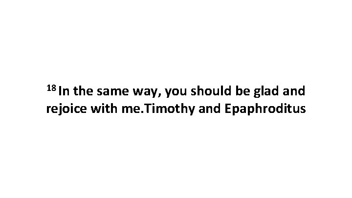 18 In the same way, you should be glad and rejoice with me. Timothy 18 In the same way, you should be glad and rejoice with me. Timothy