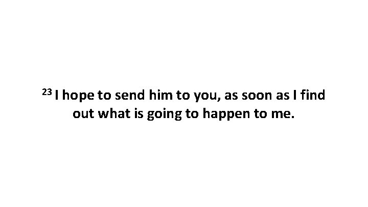 23 I hope to send him to you, as soon as I find out 23 I hope to send him to you, as soon as I find out