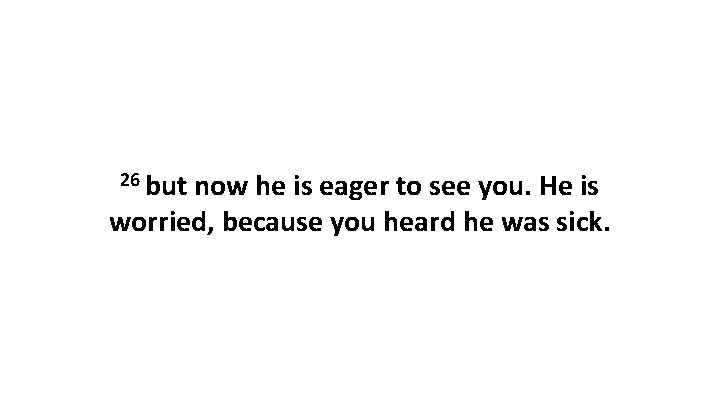 26 but now he is eager to see you. He is worried, because you 26 but now he is eager to see you. He is worried, because you