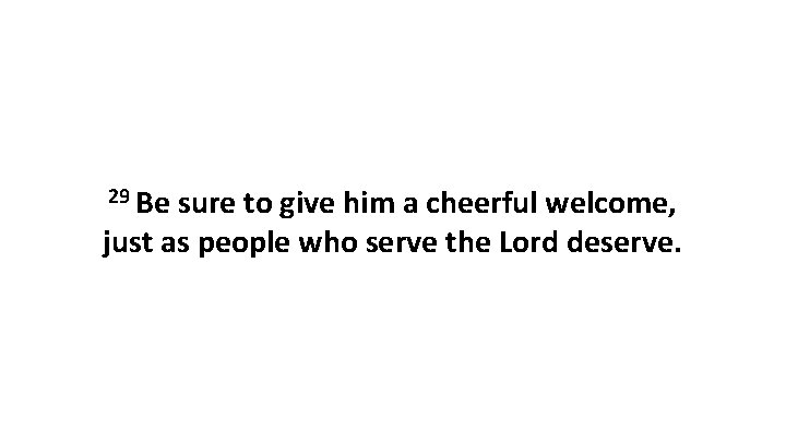 29 Be sure to give him a cheerful welcome, just as people who serve 29 Be sure to give him a cheerful welcome, just as people who serve