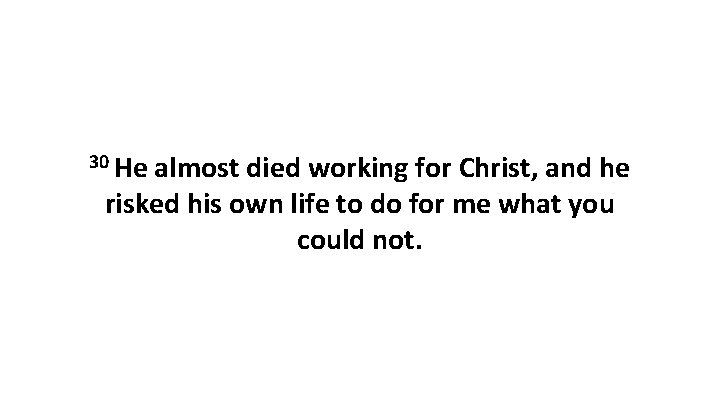 30 He almost died working for Christ, and he risked his own life to 30 He almost died working for Christ, and he risked his own life to