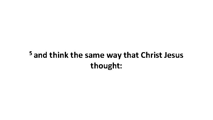 5 and think the same way that Christ Jesus thought: 5 and think the same way that Christ Jesus thought: