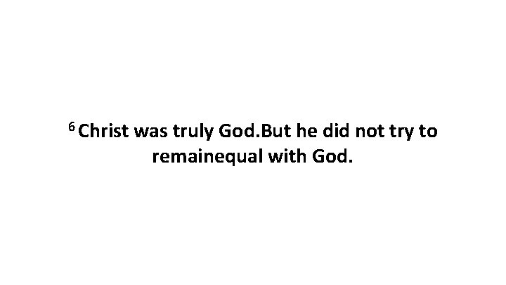 6 Christ was truly God. But he did not try to remainequal with God. 6 Christ was truly God. But he did not try to remainequal with God.
