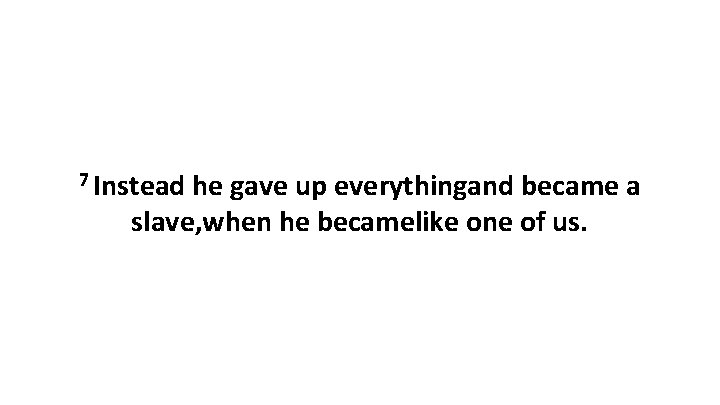 7 Instead he gave up everythingand became a slave, when he becamelike one of 7 Instead he gave up everythingand became a slave, when he becamelike one of