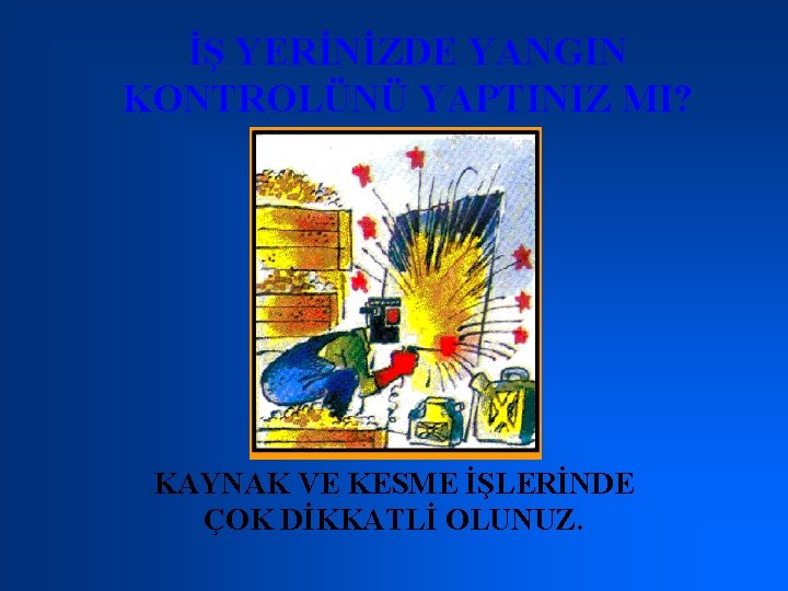 İŞ YERİNİZDE YANGIN KONTROLÜNÜ YAPTINIZ MI? KAYNAK VE KESME İŞLERİNDE ÇOK DİKKATLİ OLUNUZ. 
