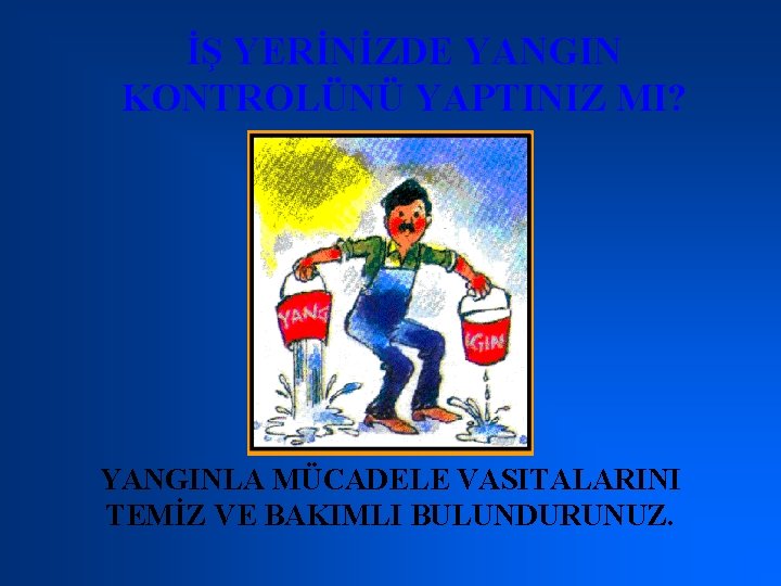 İŞ YERİNİZDE YANGIN KONTROLÜNÜ YAPTINIZ MI? YANGINLA MÜCADELE VASITALARINI TEMİZ VE BAKIMLI BULUNDURUNUZ. 