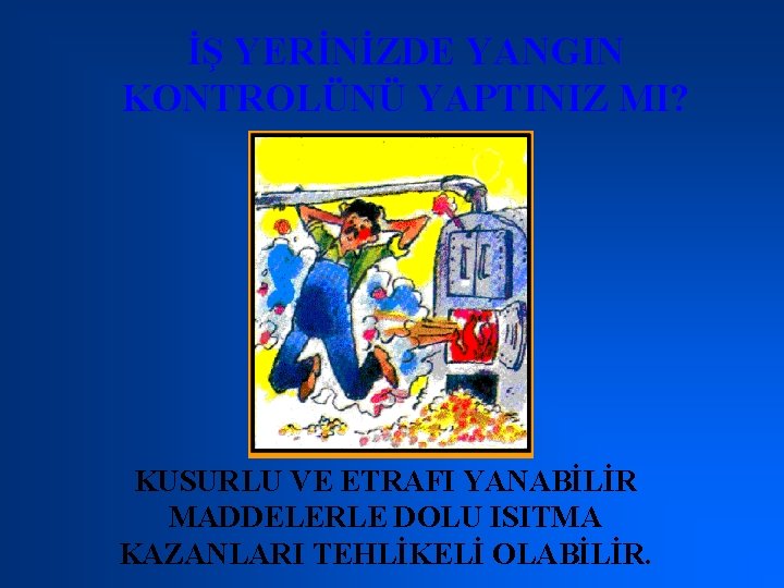 İŞ YERİNİZDE YANGIN KONTROLÜNÜ YAPTINIZ MI? KUSURLU VE ETRAFI YANABİLİR MADDELERLE DOLU ISITMA KAZANLARI