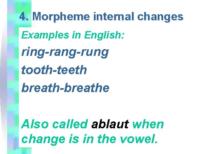 4. Morpheme internal changes Examples in English: ring-rang-rung tooth-teeth breath-breathe Also called ablaut when