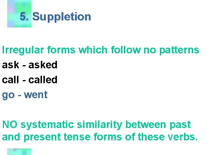 5. Suppletion Irregular forms which follow no patterns ask - asked call - called