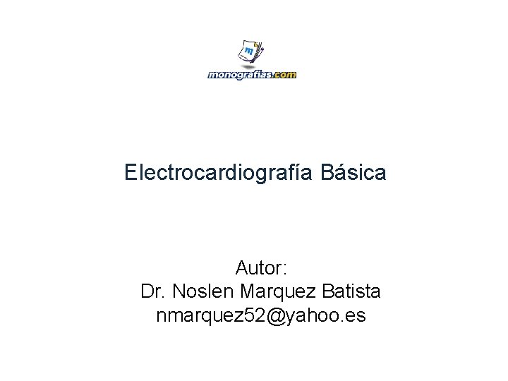 Electrocardiografía Básica Autor: Dr. Noslen Marquez Batista nmarquez 52@yahoo. es 