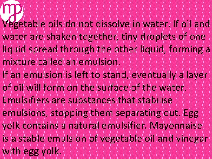 Vegetable oils do not dissolve in water. If oil and water are shaken together,