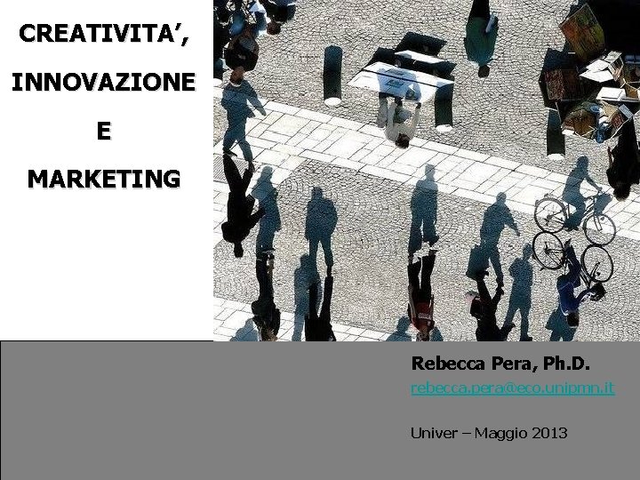 CREATIVITA’, INNOVAZIONE E MARKETING Rebecca Pera, Ph. D. rebecca. pera@eco. unipmn. it Univer –