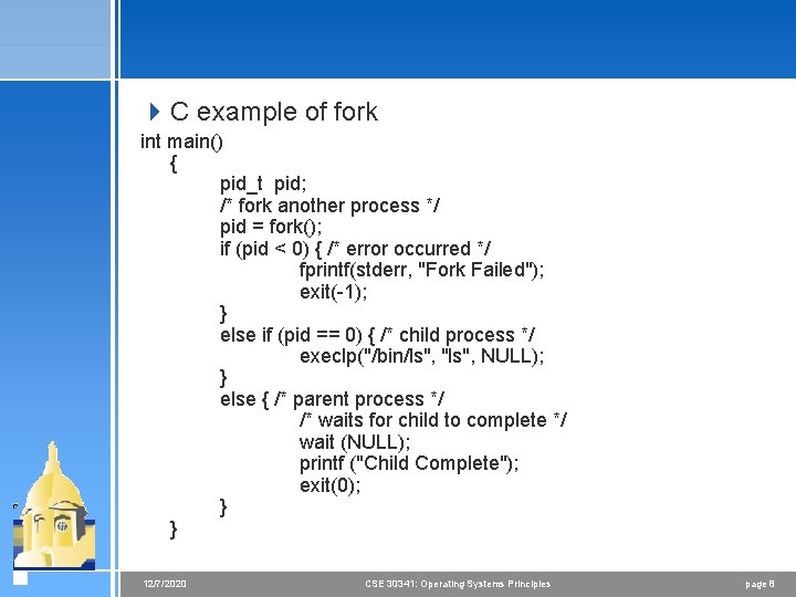 4 C example of fork int main() { pid_t pid; /* fork another process