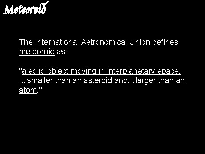 Meteoroid The International Astronomical Union defines meteoroid as: "a solid object moving in interplanetary