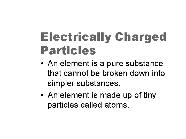 Electrically Charged Particles • An element is a pure substance that cannot be broken