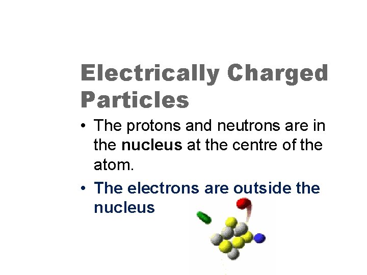 Electrically Charged Particles • The protons and neutrons are in the nucleus at the