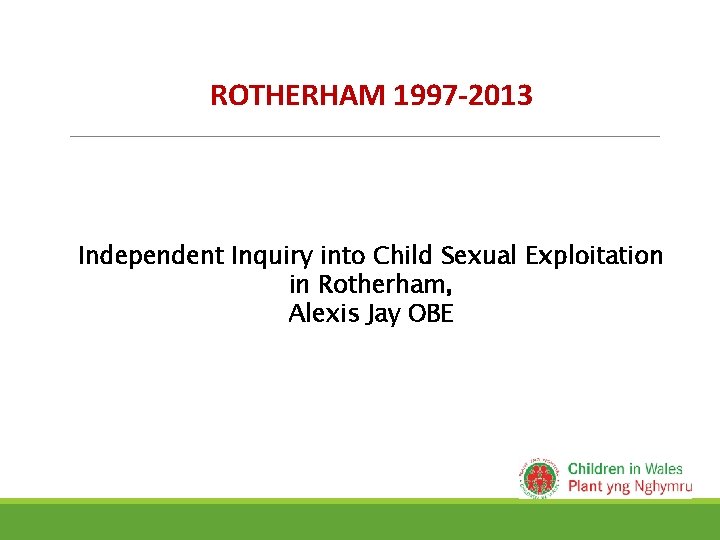 ROTHERHAM 1997 -2013 Independent Inquiry into Child Sexual Exploitation in Rotherham, Alexis Jay OBE ROTHERHAM 1997 -2013 Independent Inquiry into Child Sexual Exploitation in Rotherham, Alexis Jay OBE