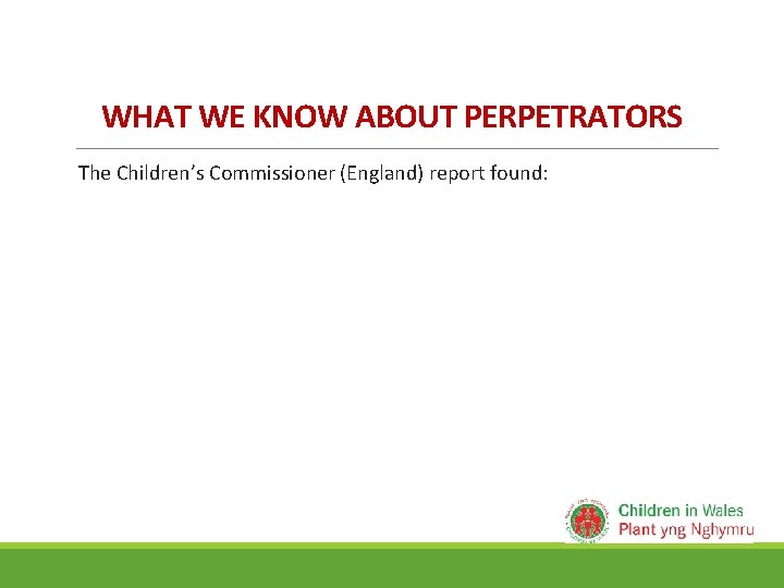 WHAT WE KNOW ABOUT PERPETRATORS The Children’s Commissioner (England) report found: WHAT WE KNOW ABOUT PERPETRATORS The Children’s Commissioner (England) report found:
