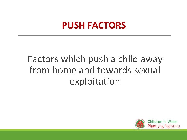 PUSH FACTORS Factors which push a child away from home and towards sexual exploitation