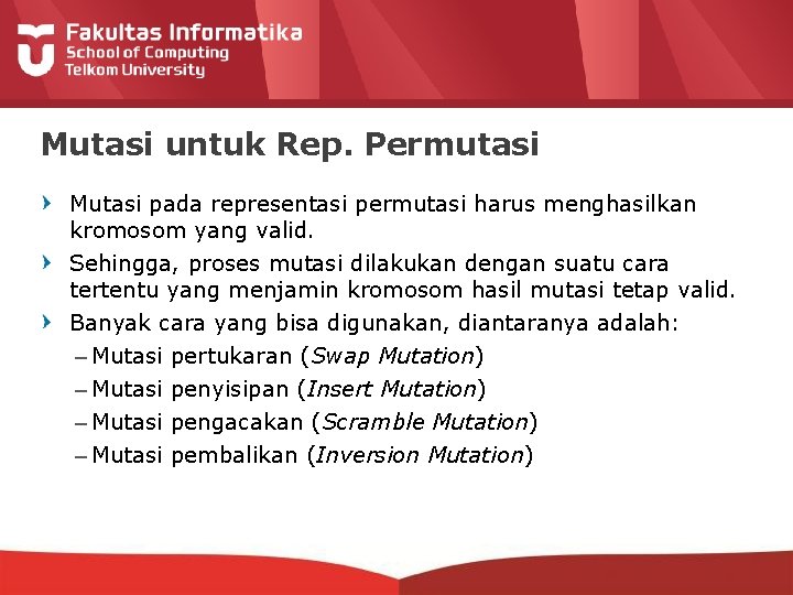 Mutasi untuk Rep. Permutasi Mutasi pada representasi permutasi harus menghasilkan kromosom yang valid. Sehingga,