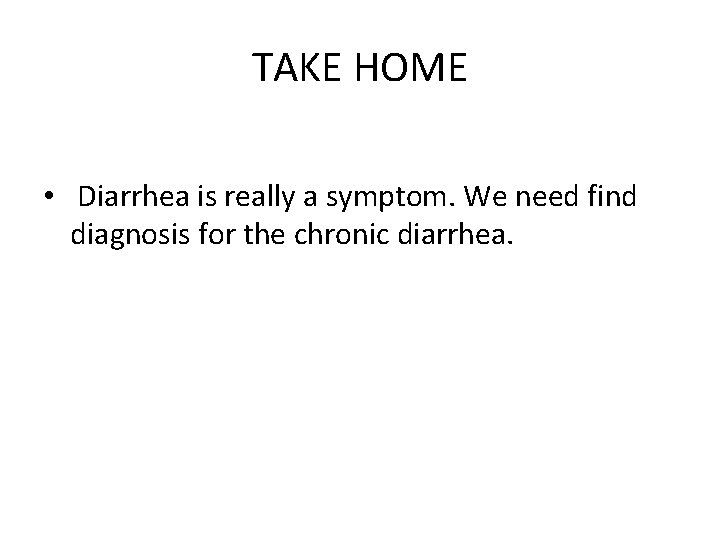 TAKE HOME • Diarrhea is really a symptom. We need find diagnosis for the
