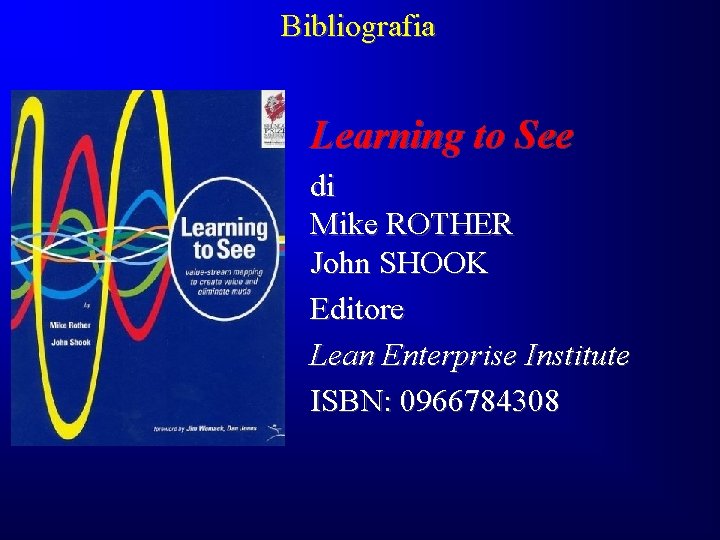 Bibliografia Learning to See di Mike ROTHER John SHOOK Editore Lean Enterprise Institute ISBN: Bibliografia Learning to See di Mike ROTHER John SHOOK Editore Lean Enterprise Institute ISBN: