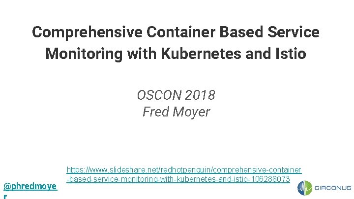 Comprehensive Container Based Service Monitoring with Kubernetes and Istio OSCON 2018 Fred Moyer @phredmoye