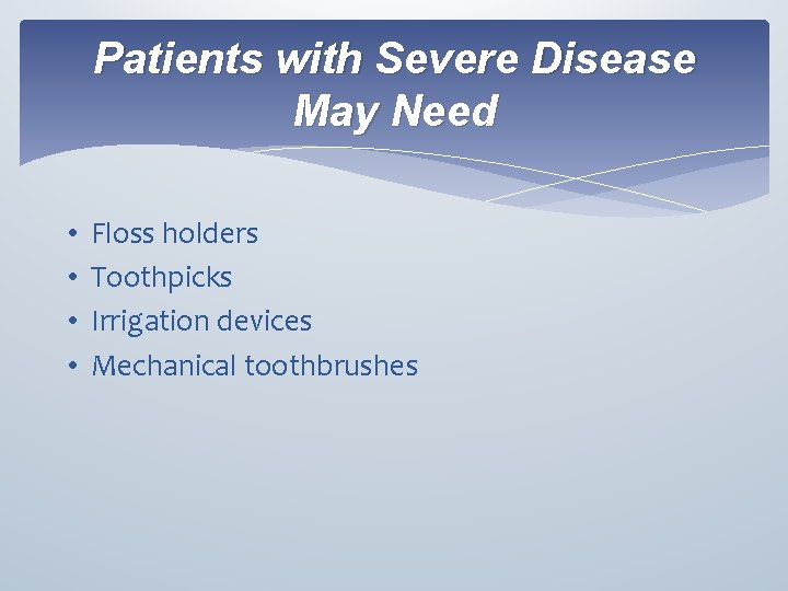 Patients with Severe Disease May Need • • Floss holders Toothpicks Irrigation devices Mechanical