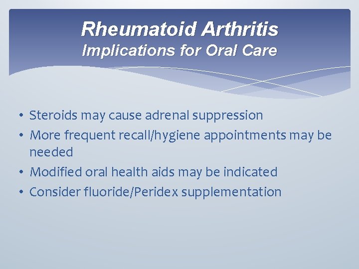 Rheumatoid Arthritis Implications for Oral Care • Steroids may cause adrenal suppression • More