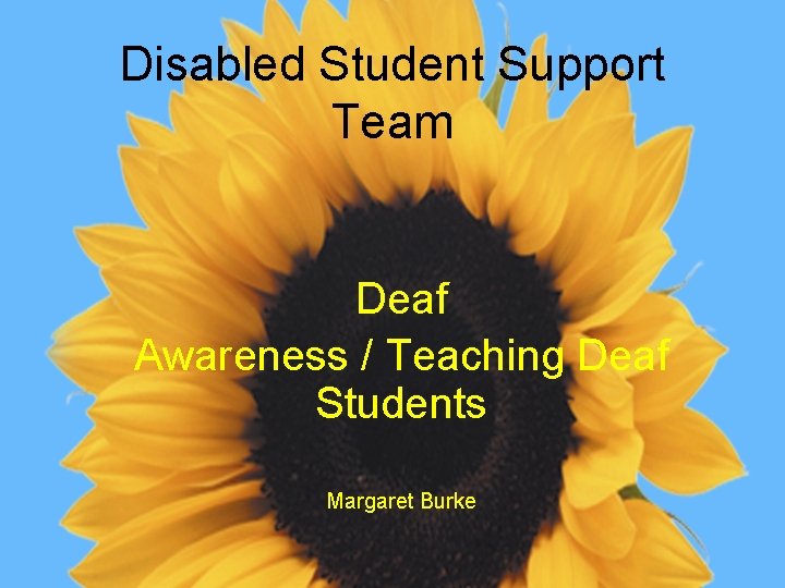 Disabled Student Support Team Deaf Awareness / Teaching Deaf Students Margaret Burke 