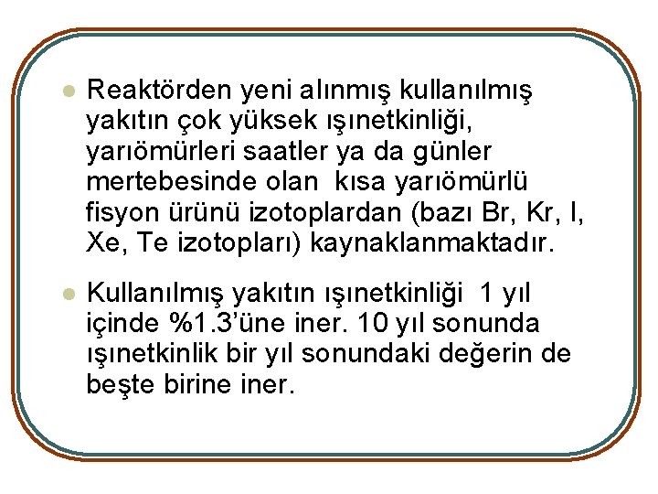 l Reaktörden yeni alınmış kullanılmış yakıtın çok yüksek ışınetkinliği, yarıömürleri saatler ya da günler