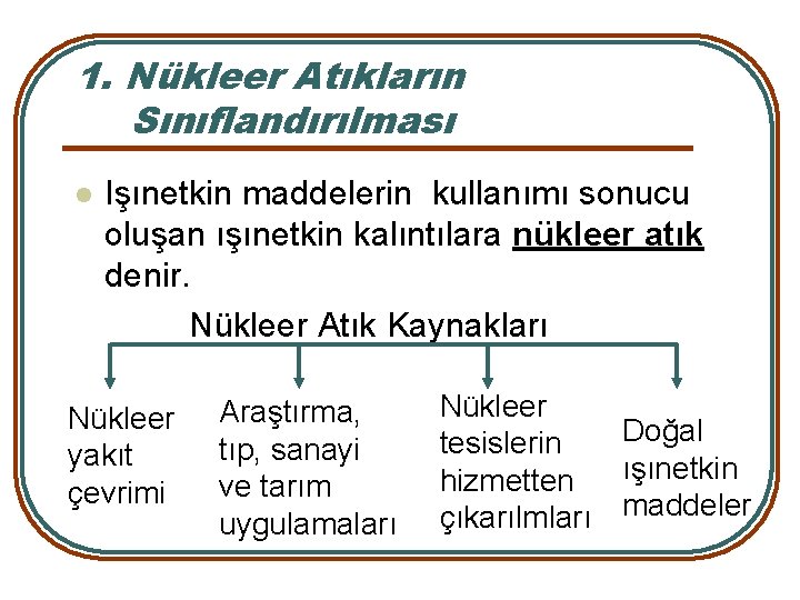 1. Nükleer Atıkların Sınıflandırılması l Işınetkin maddelerin kullanımı sonucu oluşan ışınetkin kalıntılara nükleer atık