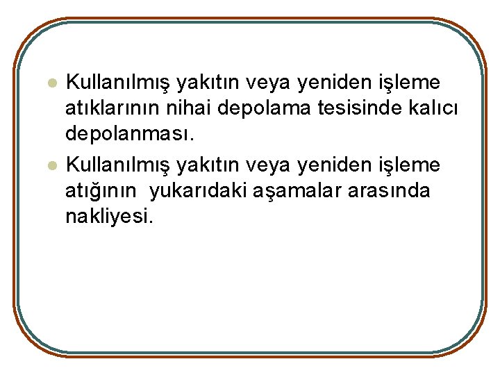 l l Kullanılmış yakıtın veya yeniden işleme atıklarının nihai depolama tesisinde kalıcı depolanması. Kullanılmış