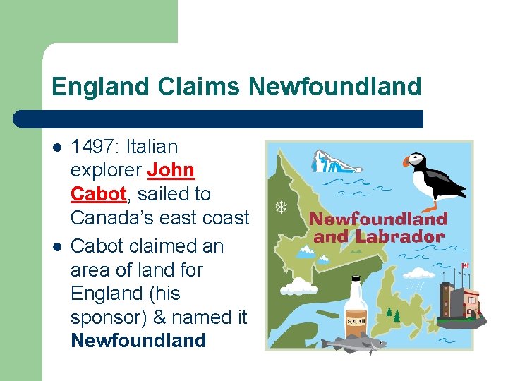 England Claims Newfoundland l l 1497: Italian explorer John Cabot, sailed to Canada’s east
