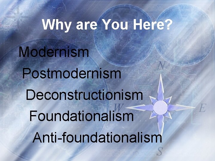 Why are You Here? Modernism Postmodernism Deconstructionism Foundationalism Anti-foundationalism 