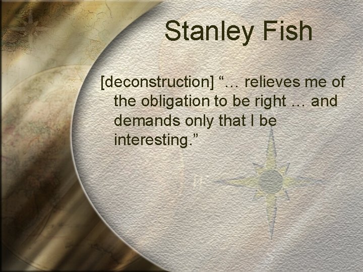 Stanley Fish [deconstruction] “… relieves me of the obligation to be right … and