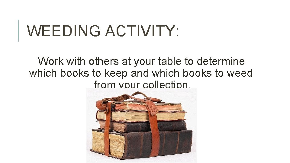 WEEDING ACTIVITY: Work with others at your table to determine which books to keep
