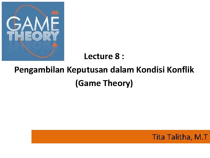 Lecture 8 : Pengambilan Keputusan dalam Kondisi Konflik (Game Theory) Tita Talitha, M. T