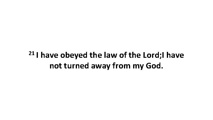 21 I have obeyed the law of the Lord; I have not turned away