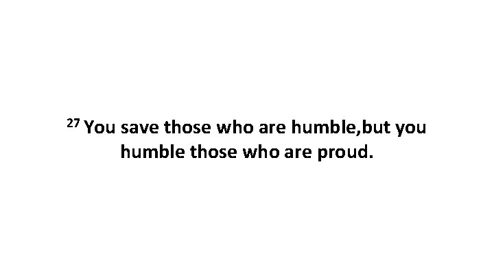 27 You save those who are humble, but you humble those who are proud.