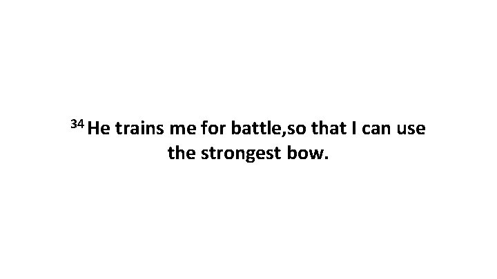 34 He trains me for battle, so that I can use the strongest bow.