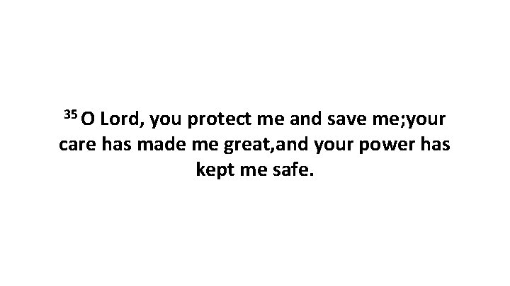 35 O Lord, you protect me and save me; your care has made me