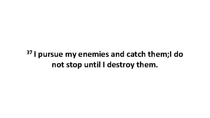 37 I pursue my enemies and catch them; I do not stop until I