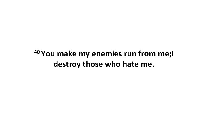 40 You make my enemies run from me; I destroy those who hate me.